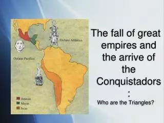 The fall of great empires and the arrive of the Conquistadors : Who are the Triangles?