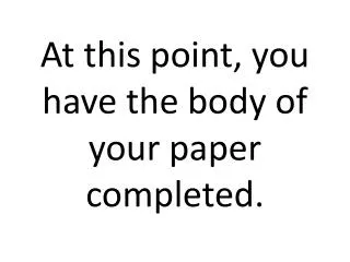 At this point, you have the body of your paper completed.