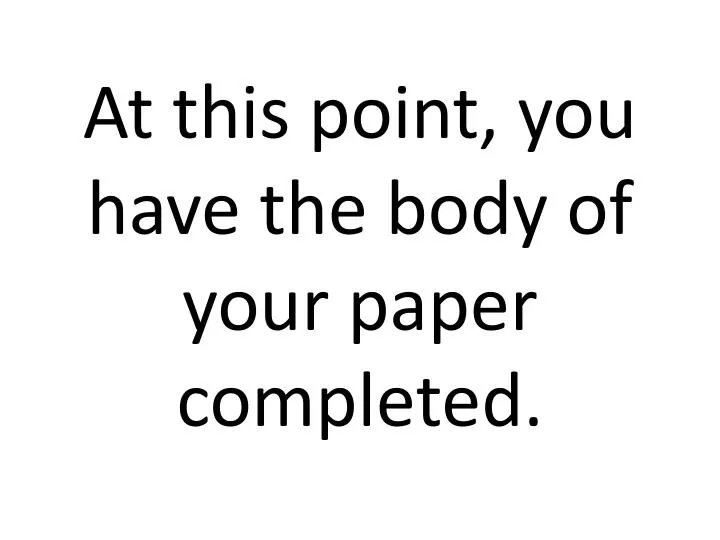 at this point you have the body of your paper completed