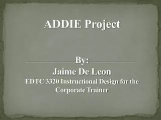 ADDIE Project By: Jaime De Leon EDTC 3320 Instructional Design for the Corporate Trainer