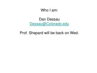 Who I am: Dan Dessau Dessau@Colorado Prof. Shepard will be back on Wed.