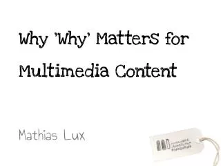 Why 'Why' Matters for Multimedia Content 	 Mathias Lux