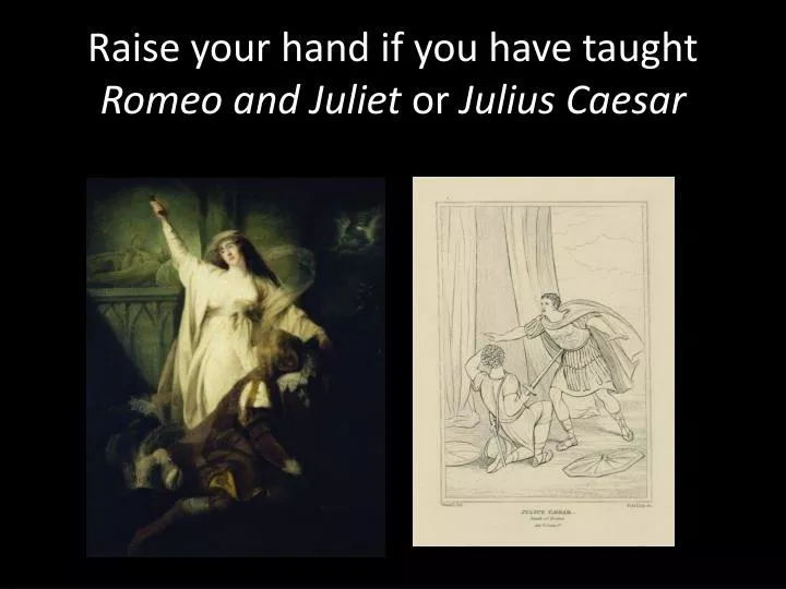 raise your hand if you have taught romeo and juliet or julius caesar