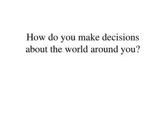 How do you make decisions about the world around you?