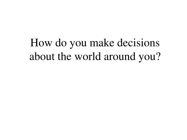 how do you make decisions about the world around you