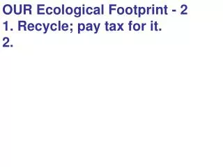 OUR Ecological Footprint - 2 1. Recycle; pay tax for it. 2.