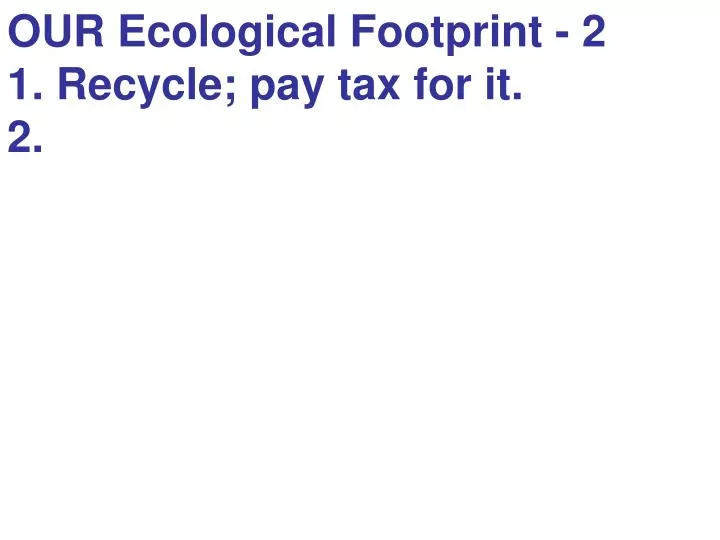 our ecological footprint 2 1 recycle pay tax for it 2