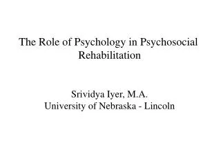 The Role of Psychology in Psychosocial Rehabilitation Srividya Iyer, M.A.