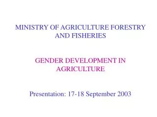 MINISTRY OF AGRICULTURE FORESTRY AND FISHERIES GENDER DEVELOPMENT IN AGRICULTURE