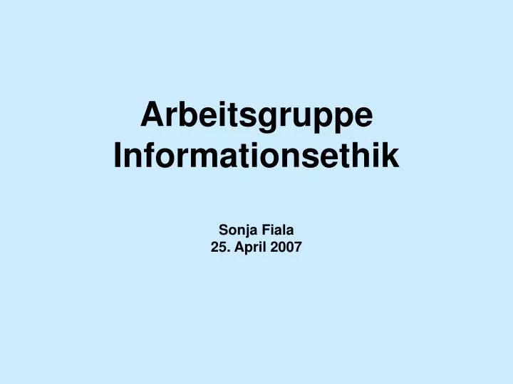 PPT - Arbeitsgruppe Informationsethik Sonja Fiala 25. April 2007 ...