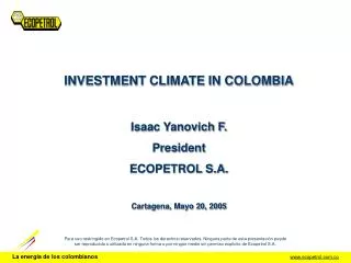 INVESTMENT CLIMATE IN COLOMBIA Isaac Yanovich F. President ECOPETROL S.A. Cartagena, Mayo 20, 2005