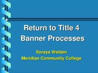 Return to Title 4 Banner Processes Soraya Welden Meridian Community College