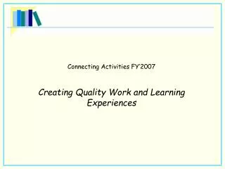 Connecting Activities FY’2007 Creating Quality Work and Learning Experiences