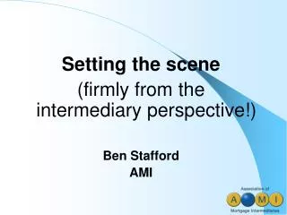 Setting the scene (firmly from the intermediary perspective!) Ben Stafford AMI