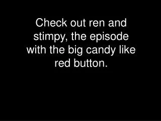 Check out ren and stimpy, the episode with the big candy like red button.