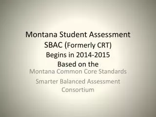 Montana Student Assessment SBAC ( Formerly CRT) Begins in 2014-2015 Based on the