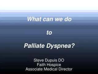 What can we do to Palliate Dyspnea? Steve Dupuis DO Faith Hospice Associate Medical Director