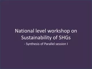 National level workshop on Sustainability of SHGs - Synthesis of Parallel session I