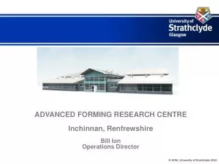 ADVANCED FORMING RESEARCH CENTRE Inchinnan, Renfrewshire Bill Ion Operations Director