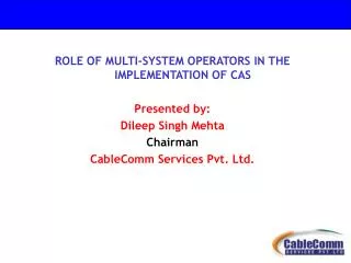 ROLE OF MULTI-SYSTEM OPERATORS IN THE IMPLEMENTATION OF CAS Presented by: Dileep Singh Mehta