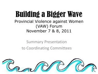 Building a Bigger Wave Provincial Violence against Women (VAW) Forum November 7 &amp; 8, 2011