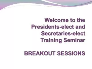 Welcome to the Presidents-elect and Secretaries-elect Training Seminar BREAKOUT SESSIONS