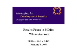 Results Focus in MDBs: Where Are We? Philibert Afrika, AfDB February 4, 2004