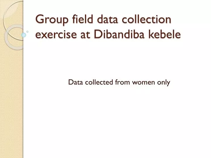 group field data collection exercise at dibandiba kebele