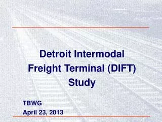 Detroit Intermodal Freight Terminal (DIFT) Study TBWG April 23, 2013