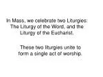 In Mass, we celebrate two Liturgies: The Liturgy of the Word, and the Liturgy of the Eucharist.