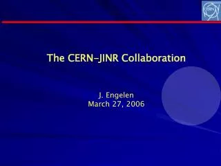 The CERN-JINR Collaboration J. Engelen March 27, 2006