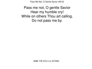 Pass Me Not, O Gentle Savior (#310) Pass me not, O gentle Savior Hear my humble cry!