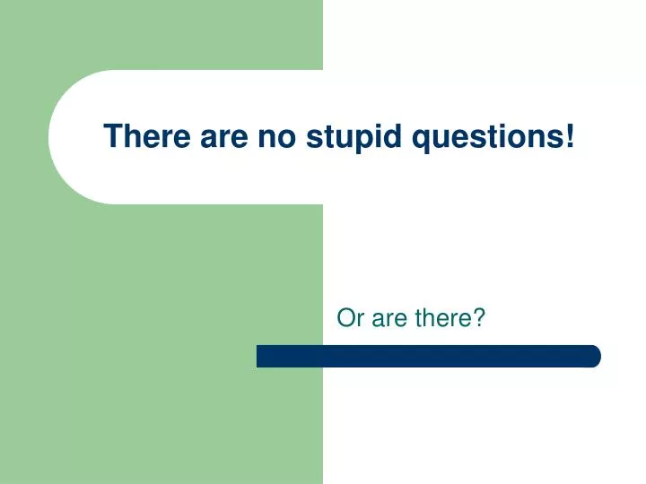 there are no stupid questions