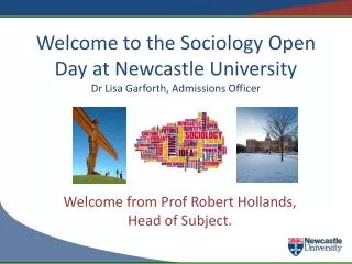 Welcome to the Sociology Open Day at Newcastle University Dr Lisa Garforth, Admissions Officer