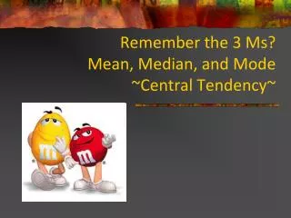 Remember the 3 Ms? Mean, Median, and Mode ~Central Tendency~