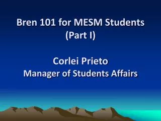Bren 101 for MESM Students (Part I) Corlei Prieto Manager of Students Affairs