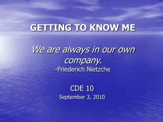 GETTING TO KNOW ME We are always in our own company. -Friederich Nietzche