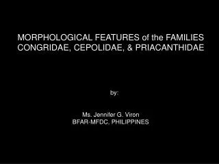 MORPHOLOGICAL FEATURES of the FAMILIES CONGRIDAE, CEPOLIDAE, &amp; PRIACANTHIDAE by: