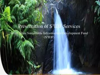 Presentation of S 3 IDF Services Small Scale Sustainable Infrastructure Development Fund (S 3 IDF)