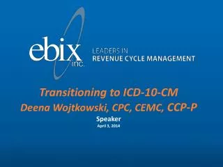 Transitioning to ICD-10-CM Deena Wojtkowski, CPC, CEMC, CCP-P Speaker April 3, 2014