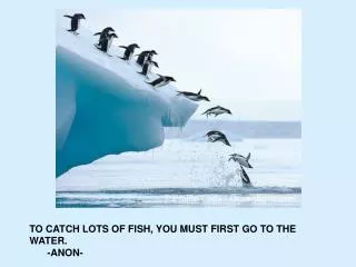 TO CATCH LOTS OF FISH, YOU MUST FIRST GO TO THE WATER. 	-ANON-