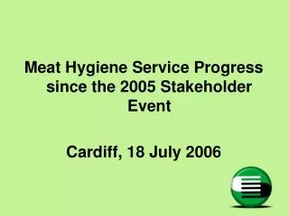 Meat Hygiene Service Progress since the 2005 Stakeholder Event Cardiff, 18 July 2006