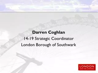 Darren Coghlan 14-19 Strategic Coordinator London Borough of Southwark
