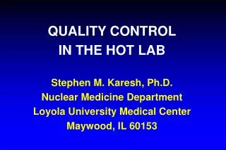 QUALITY CONTROL IN THE HOT LAB Stephen M. Karesh, Ph.D. Nuclear Medicine Department