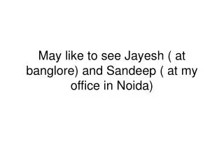 May like to see Jayesh ( at banglore) and Sandeep ( at my office in Noida)