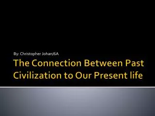 The Connection Between Past Civilization to O ur Present life