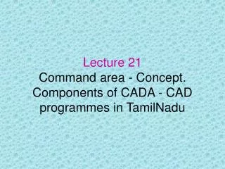 Lecture 21 Command area - Concept. Components of CADA - CAD programmes in TamilNadu