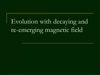 Evolution with decaying and re-emerging magnetic field