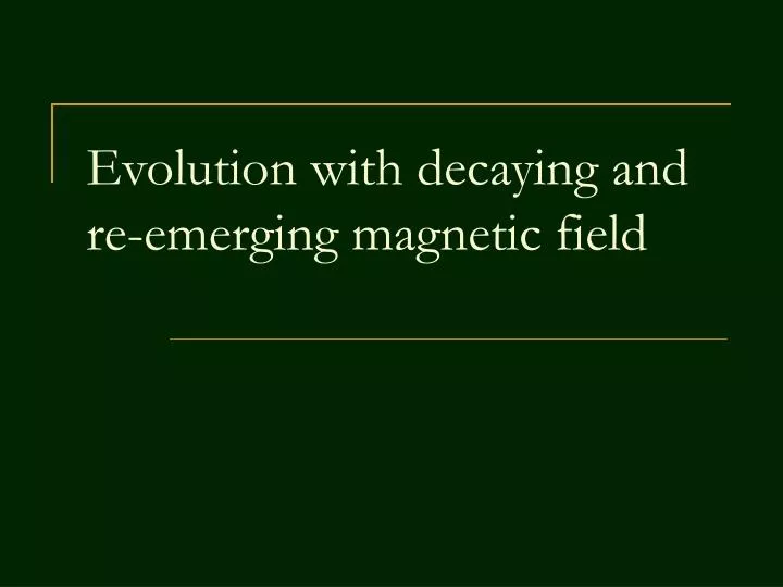 evolution with decaying and re emerging magnetic field