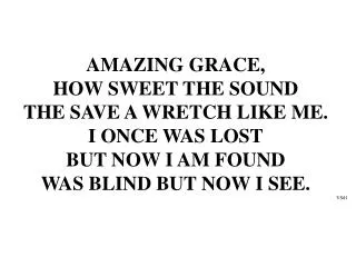AMAZING GRACE, HOW SWEET THE SOUND THE SAVE A WRETCH LIKE ME. I ONCE WAS LOST BUT NOW I AM FOUND
